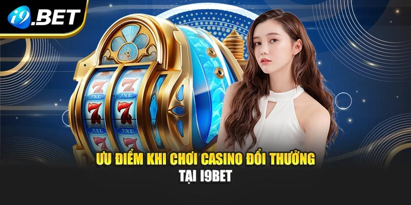 Ưu điểm khi chơi casino đổi thưởng tại I9BET